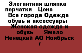 Элегантная шляпка   перчатки › Цена ­ 2 000 - Все города Одежда, обувь и аксессуары » Женская одежда и обувь   . Ямало-Ненецкий АО,Ноябрьск г.
